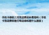 手機卡停機三月充話費還補費用嗎（手機卡有話費但是打電話停機是什么原因）