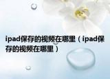 ipad保存的視頻在哪里（ipad保存的視頻在哪里）