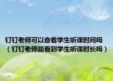 釘釘老師可以查看學(xué)生聽課時(shí)間嗎（釘釘老師能看到學(xué)生聽課時(shí)長嗎）