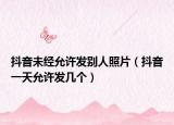 抖音未經(jīng)允許發(fā)別人照片（抖音一天允許發(fā)幾個(gè)）
