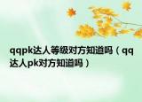 qqpk達人等級對方知道嗎（qq達人pk對方知道嗎）