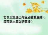 怎么設(shè)置退出淘寶還能看直播（淘寶退出怎么聽直播）
