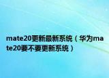 mate20更新最新系統(tǒng)（華為mate20要不要更新系統(tǒng)）