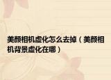 美顏相機(jī)虛化怎么去掉（美顏相機(jī)背景虛化在哪）