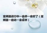變頻器運行中一會停一會好了（變頻器一啟動一會會停）