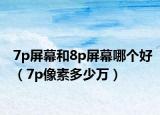 7p屏幕和8p屏幕哪個(gè)好（7p像素多少萬(wàn)）