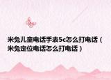 米兔兒童電話手表5c怎么打電話（米兔定位電話怎么打電話）