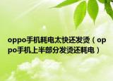 oppo手機耗電太快還發(fā)燙（oppo手機上半部分發(fā)燙還耗電）