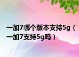 一加7哪個(gè)版本支持5g（一加7支持5g嗎）