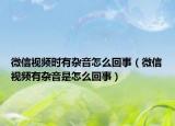 微信視頻時(shí)有雜音怎么回事（微信視頻有雜音是怎么回事）