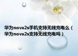 華為nova2s手機(jī)支持無(wú)線充電么（華為nova2s支持無(wú)線充電嗎）