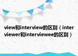 view和interview的區(qū)別（interviewer和interviewee的區(qū)別）