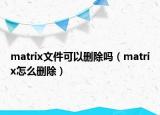 matrix文件可以刪除嗎（matrix怎么刪除）
