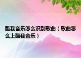 酷我音樂怎么識別歌曲（歌曲怎么上酷我音樂）