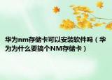 華為nm存儲卡可以安裝軟件嗎（華為為什么要搞個NM存儲卡）