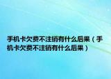 手機(jī)卡欠費(fèi)不注銷有什么后果（手機(jī)卡欠費(fèi)不注銷有什么后果）