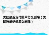 美團(tuán)最近支付賬單怎么刪除（美團(tuán)賬單記錄怎么刪除）