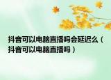 抖音可以電腦直播嗎會(huì)延遲么（抖音可以電腦直播嗎）