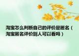 淘寶怎么判斷自己的評(píng)價(jià)是匿名（淘寶匿名評(píng)價(jià)別人可以看嗎）