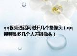 qq視頻通話同時(shí)開(kāi)幾個(gè)攝像頭（qq視頻最多幾個(gè)人開(kāi)攝像頭）