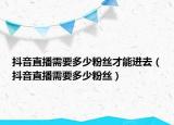 抖音直播需要多少粉絲才能進去（抖音直播需要多少粉絲）