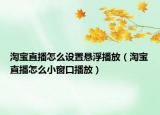 淘寶直播怎么設(shè)置懸浮播放（淘寶直播怎么小窗口播放）