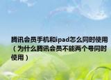 騰訊會員手機和ipad怎么同時使用（為什么騰訊會員不能兩個號同時使用）