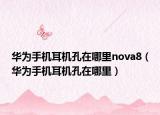 華為手機耳機孔在哪里nova8（華為手機耳機孔在哪里）
