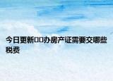 今日更新??辦房產(chǎn)證需要交哪些稅費