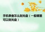 手機(jī)錄音怎么刻光盤（一般哪里可以刻光盤）