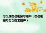 怎么搜微信視頻號用戶（微信視頻號怎么搜索用戶）