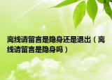 離線請(qǐng)留言是隱身還是退出（離線請(qǐng)留言是隱身嗎）