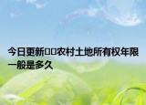 今日更新??農(nóng)村土地所有權(quán)年限一般是多久