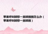 蘋果呼叫轉(zhuǎn)移一直轉(zhuǎn)圈圈怎么辦（蘋果呼叫轉(zhuǎn)移一直轉(zhuǎn)圈）