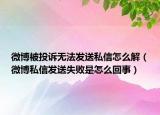 微博被投訴無法發(fā)送私信怎么解（微博私信發(fā)送失敗是怎么回事）
