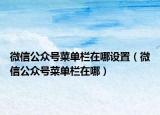 微信公眾號(hào)菜單欄在哪設(shè)置（微信公眾號(hào)菜單欄在哪）