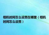 相機時間怎么設(shè)置在哪里（相機時間怎么設(shè)置）