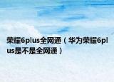 榮耀6plus全網通（華為榮耀6plus是不是全網通）