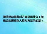 微信運(yùn)動(dòng)屏蔽對(duì)方會(huì)顯示什么（微信運(yùn)動(dòng)屏蔽別人后對(duì)方顯示的是）