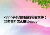oppo手機(jī)如何查找私密文件（私密照片怎么查找oppo）