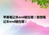 蘋果筆記本end鍵在哪（聯(lián)想筆記本end鍵在哪）