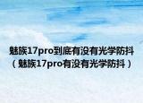 魅族17pro到底有沒(méi)有光學(xué)防抖（魅族17pro有沒(méi)有光學(xué)防抖）