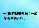 一加7有耳機(jī)孔嗎（一加7p有耳機(jī)孔嗎）