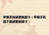 蘋(píng)果系統(tǒng)越更新越卡（蘋(píng)果手機(jī)是不是越更新越卡）