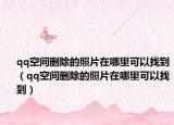 qq空間刪除的照片在哪里可以找到（qq空間刪除的照片在哪里可以找到）