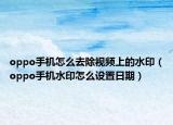 oppo手機(jī)怎么去除視頻上的水?。╫ppo手機(jī)水印怎么設(shè)置日期）