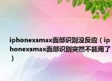 iphonexsmax面部識(shí)別沒反應(yīng)（iphonexsmax面部識(shí)別突然不能用了）