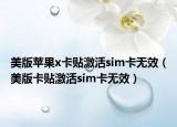 美版蘋果x卡貼激活sim卡無效（美版卡貼激活sim卡無效）