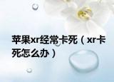 蘋果xr經(jīng)?？ㄋ溃▁r卡死怎么辦）