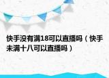快手沒有滿18可以直播嗎（快手未滿十八可以直播嗎）